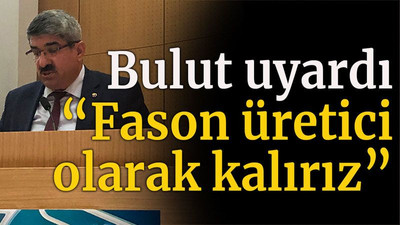 Bulut uyardı “Fason üretici olarak kalırız”